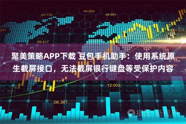 聚美策略APP下载 豆包手机助手：使用系统原生截屏接口，无法截屏银行键盘等受保护内容
