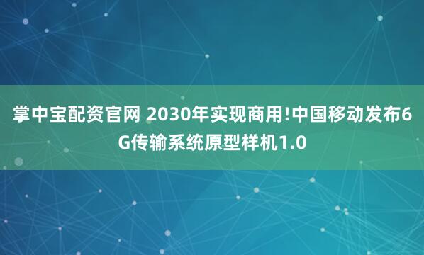 掌中宝配资官网 2030年实现商用!中国移动发布6G传输系统原型样机1.0