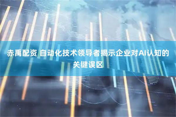 赤禹配资 自动化技术领导者揭示企业对AI认知的关键误区