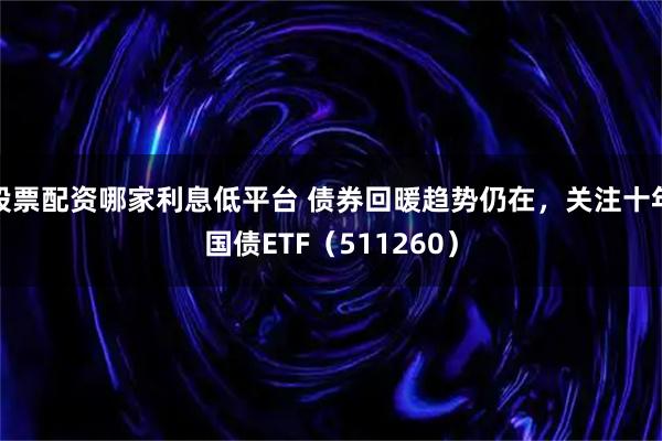 股票配资哪家利息低平台 债券回暖趋势仍在，关注十年国债ETF（511260）