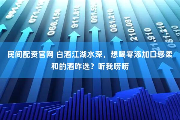 民间配资官网 白酒江湖水深，想喝零添加口感柔和的酒咋选？听我唠唠