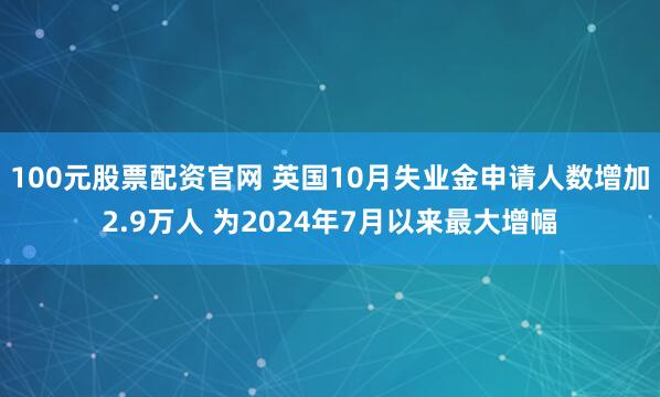 100元股票配资官网 英国10月失业金申请人数增加2.9万人 为2024年7月以来最大增幅