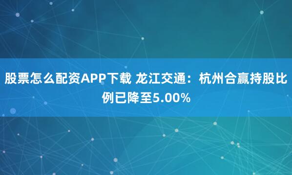 股票怎么配资APP下载 龙江交通：杭州合赢持股比例已降至5.00%