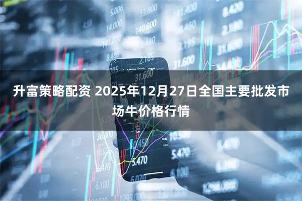 升富策略配资 2025年12月27日全国主要批发市场牛价格行情