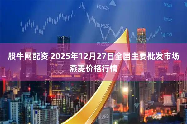 股牛网配资 2025年12月27日全国主要批发市场燕麦价格行情