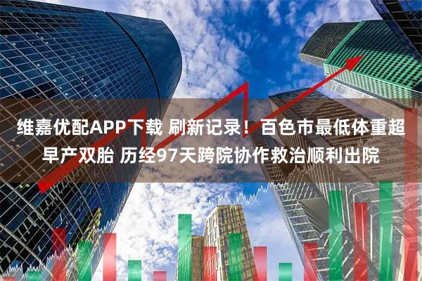 维嘉优配APP下载 刷新记录！百色市最低体重超早产双胎 历经97天跨院协作救治顺利出院