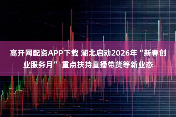 高开网配资APP下载 湖北启动2026年“新春创业服务月” 重点扶持直播带货等新业态