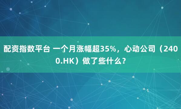 配资指数平台 一个月涨幅超35%，心动公司（2400.HK）做了些什么？