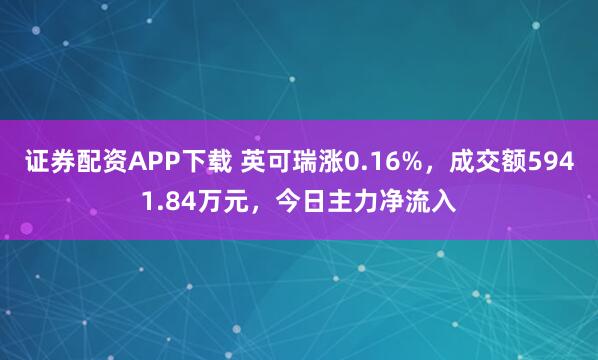 证券配资APP下载 英可瑞涨0.16%，成交额5941.84万元，今日主力净流入
