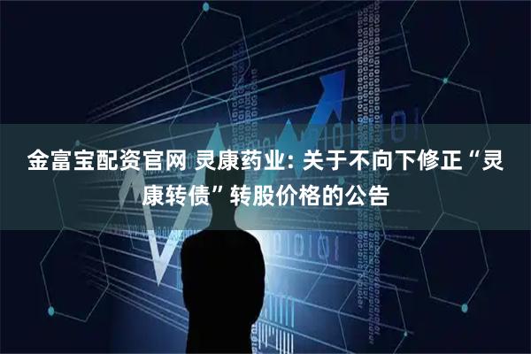 金富宝配资官网 灵康药业: 关于不向下修正“灵康转债”转股价格的公告