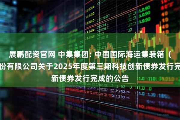 展鹏配资官网 中集集团: 中国国际海运集装箱（集团）股份有限公司关于2025年度第三期科技创新债券发行完成的公告
