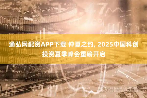 通弘网配资APP下载 仲夏之约, 2025中国科创投资夏季峰会重磅开启
