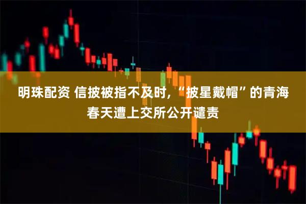 明珠配资 信披被指不及时, “披星戴帽”的青海春天遭上交所公开谴责