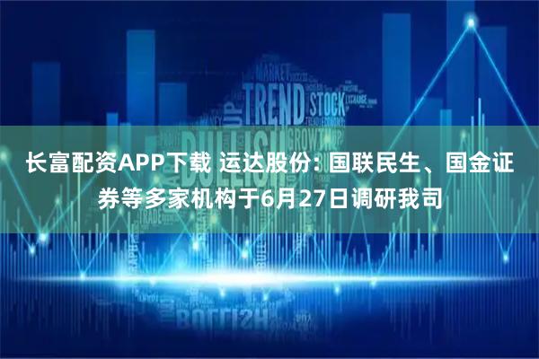 长富配资APP下载 运达股份: 国联民生、国金证券等多家机构于6月27日调研我司
