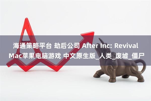 海通策略平台 劫后公司 After Inc: Revival Mac苹果电脑游戏 中文原生版_人类_废墟_僵尸