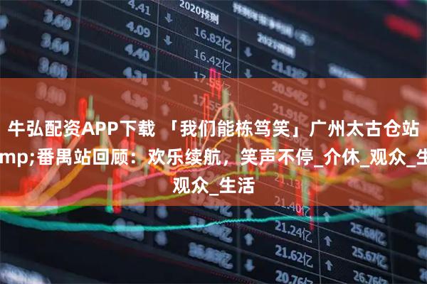 牛弘配资APP下载 「我们能栋笃笑」广州太古仓站&番禺站回顾：欢乐续航，笑声不停_介休_观众_生活