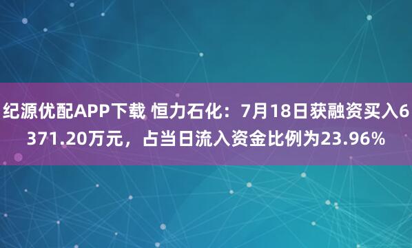 纪源优配APP下载 恒力石化：7月18日获融资买入6371.20万元，占当日流入资金比例为23.96%