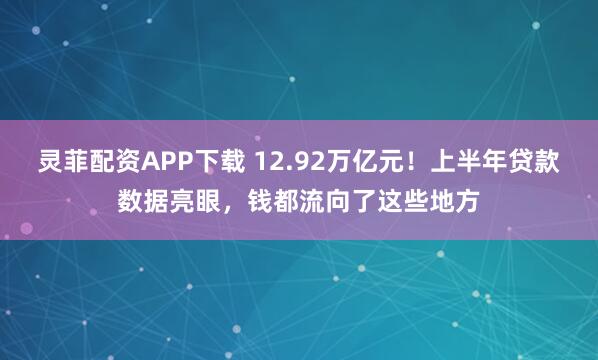 灵菲配资APP下载 12.92万亿元！上半年贷款数据亮眼，钱都流向了这些地方