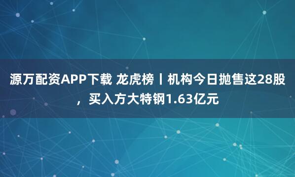 源万配资APP下载 龙虎榜丨机构今日抛售这28股，买入方大特钢1.63亿元