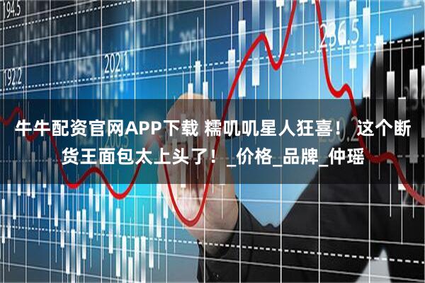 牛牛配资官网APP下载 糯叽叽星人狂喜！ 这个断货王面包太上头了！_价格_品牌_仲瑶