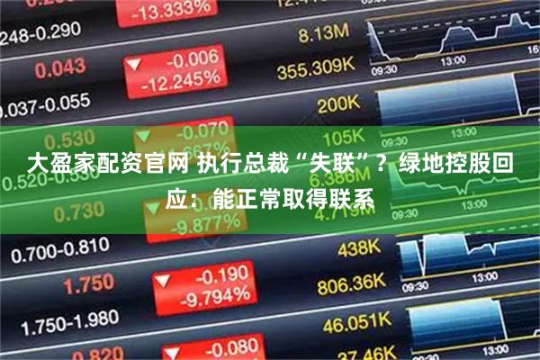 大盈家配资官网 执行总裁“失联”？绿地控股回应：能正常取得联系