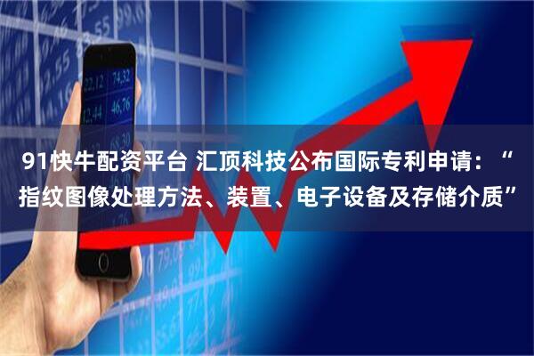 91快牛配资平台 汇顶科技公布国际专利申请：“指纹图像处理方法、装置、电子设备及存储介质”