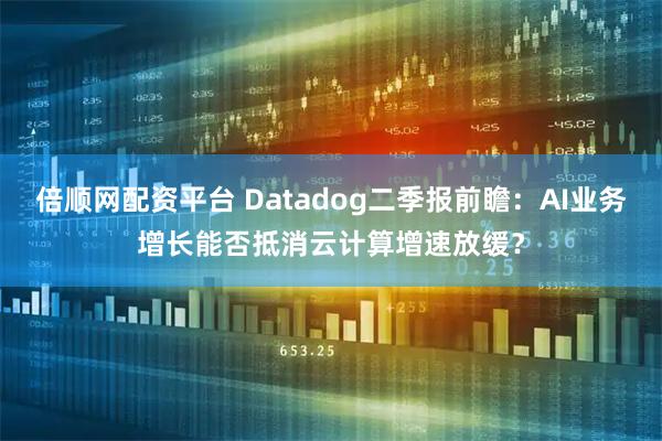 倍顺网配资平台 Datadog二季报前瞻：AI业务增长能否抵消云计算增速放缓？