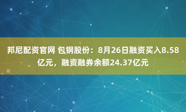邦尼配资官网 包钢股份：8月26日融资买入8.58亿元，融资融券余额24.37亿元