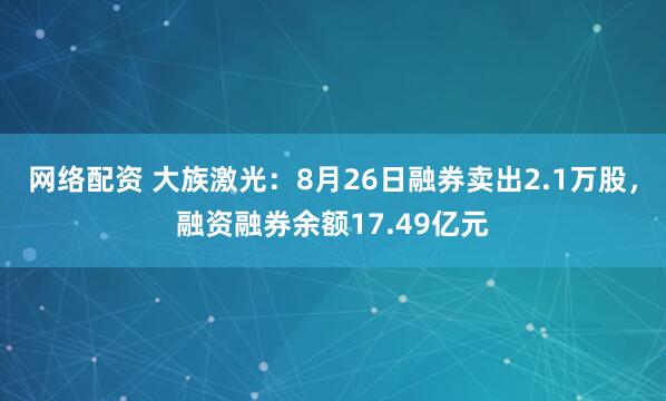 网络配资 大族激光：8月26日融券卖出2.1万股，融资融券余额17.49亿元