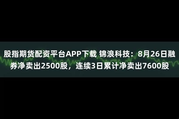 股指期货配资平台APP下载 锦浪科技：8月26日融券净卖出2500股，连续3日累计净卖出7600股