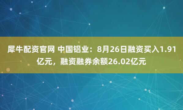 犀牛配资官网 中国铝业：8月26日融资买入1.91亿元，融资融券余额26.02亿元