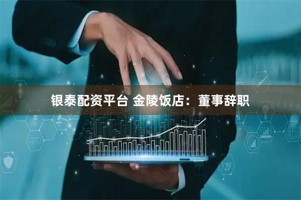 银泰配资平台 金陵饭店：董事辞职