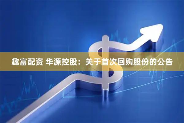 趣富配资 华源控股：关于首次回购股份的公告