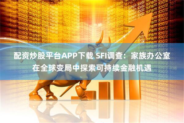 配资炒股平台APP下载 SFI调查:  家族办公室在全球变局中探索可持续金融机遇