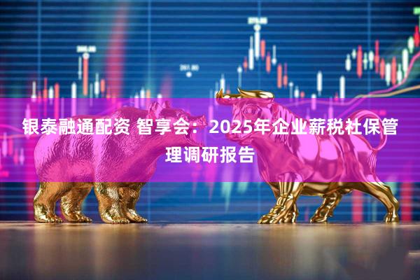 银泰融通配资 智享会:2025年企业薪税社保管理调研报告