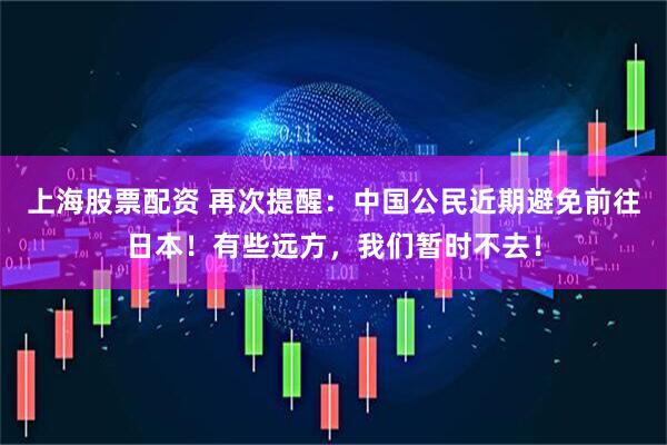 上海股票配资 再次提醒:中国公民近期避免前往日本!有些远方,我们暂时不去!