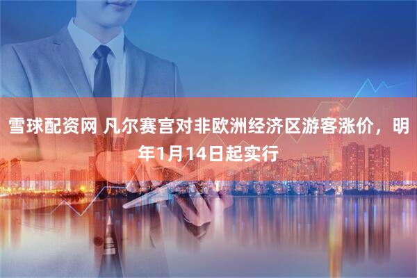 雪球配资网 凡尔赛宫对非欧洲经济区游客涨价,明年1月14日起实行