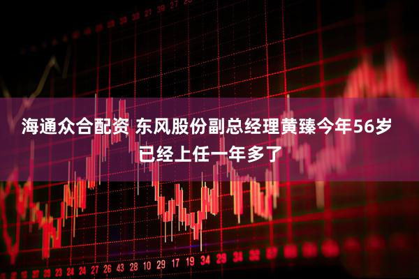 海通众合配资 东风股份副总经理黄臻今年56岁 已经上任一年多了