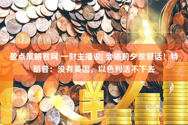 盈点策略官网 一财主播说| 会晤前夕放狠话！特朗普：没有美国，以色列活不下去
